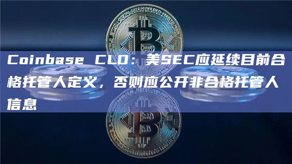 Coinbase CLO：美SEC应延续目前合格托管人定义，否则应公开非合格托管人信息