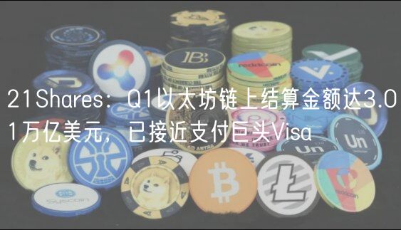 21Shares:Q1以太坊链上结算金额达3.01万亿美元,已接近支付巨头Visa 21Shares:Q1以太坊链上结算金额达3.01万亿美元,已接近支付巨头Visa