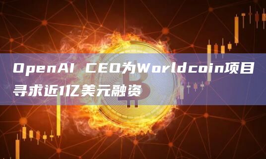 OpenAI CEO为Worldcoin项目寻求近1亿美元融资