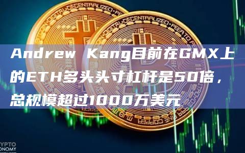 Andrew Kang目前在GMX上的ETH多头头寸杠杆是50倍，总规模超过1000万美元