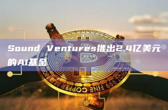 Sound Ventures推出2.4亿美元的AI基金