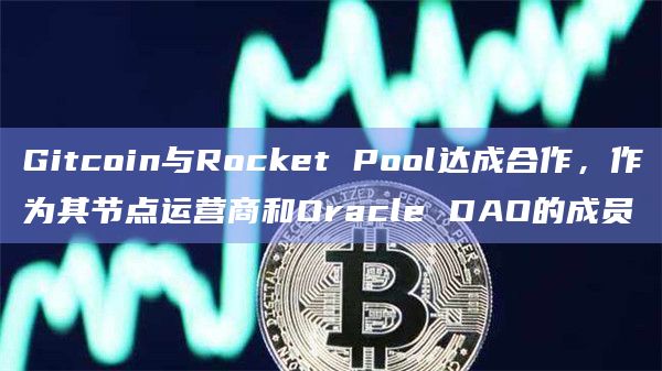 Gitcoin与Rocket Pool达成合作，作为其节点运营商和Oracle DAO的成员