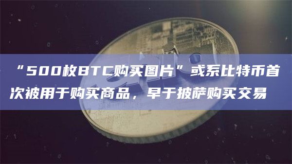 “500枚BTC购买图片”或系比特币首次被用于购买商品,早于披萨购买交易 “500枚BTC购买图片”或系比特币首次被用于购买商品,早于披萨购买交易