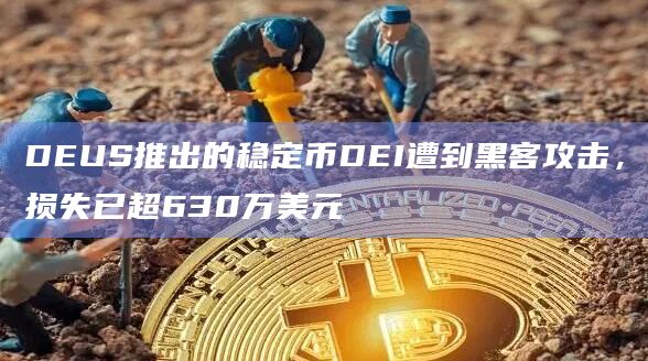 DEUS推出的稳定币DEI遭到黑客攻击，损失已超630万美元