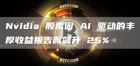Nvidia 股票因 AI 驱动的丰厚收益报告而飙升 25%