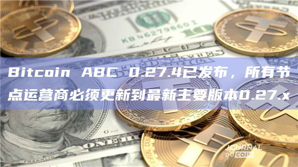 Bitcoin ABC 0.27.4已发布，所有节点运营商必须更新到最新主要版本0.27.x