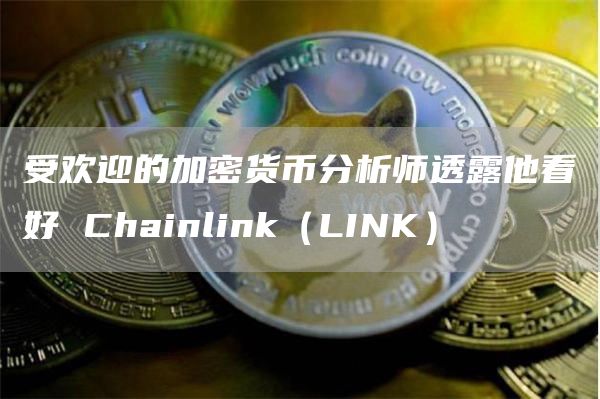 受欢迎的加密货币分析师透露他看好 Chainlink（LINK）