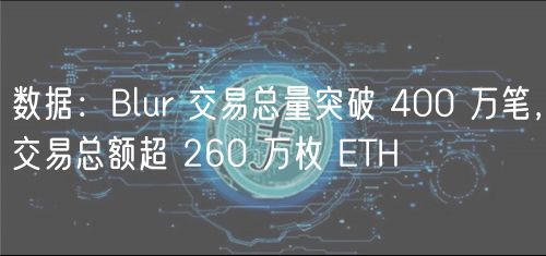 数据：Blur 交易总量突破 400 万笔，交易总额超 260 万枚 ETH