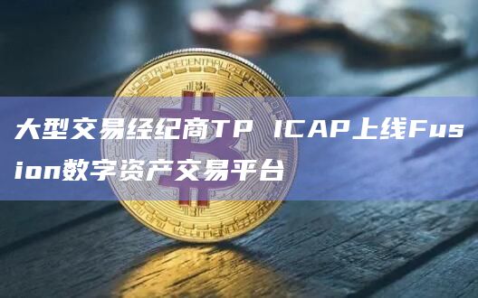 大型交易经纪商TP ICAP上线Fusion数字资产交易平台
