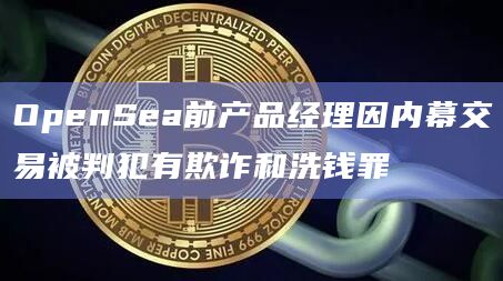 OpenSea前产品经理因内幕交易被判犯有欺诈和洗钱罪