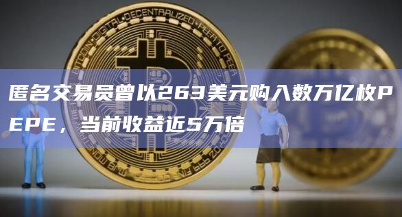 匿名交易员曾以263美元购入数万亿枚PEPE，当前收益近5万倍