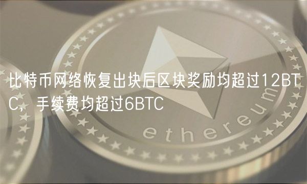 比特币网络恢复出块后区块奖励均超过12BTC，手续费均超过6BTC