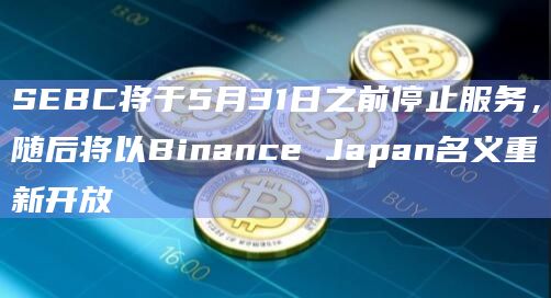 SEBC将于5月31日之前停止服务，随后将以Binance Japan名义重新开放