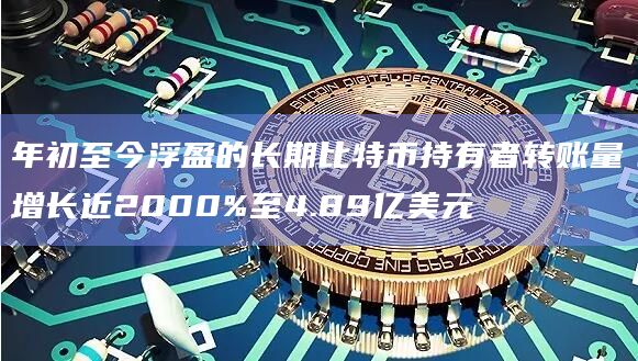 年初至今浮盈的长期比特币持有者转账量增长近2000%至4.89亿美元
