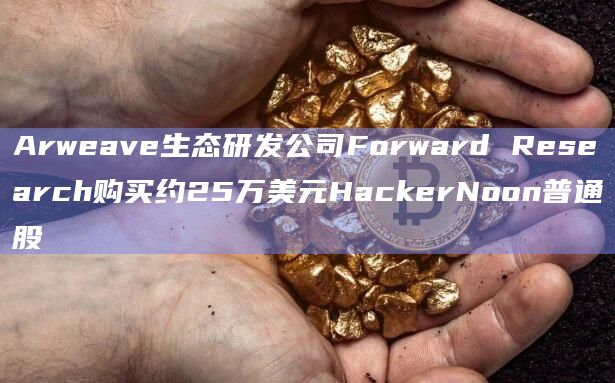 Arweave生态研发公司Forward Research购买约25万美元HackerNoon普通股