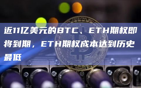 近11亿美元的BTC、ETH期权即将到期，ETH期权成本达到历史最低
