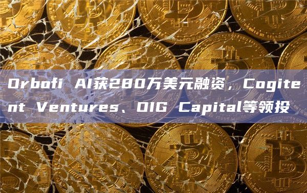 Orbofi AI获280万美元融资，Cogitent Ventures、OIG Capital等领投