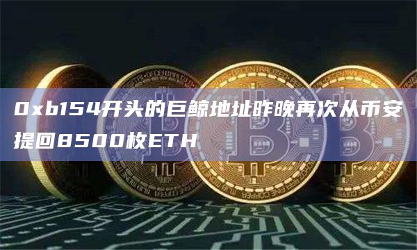 0xb154开头的巨鲸地址昨晚再次从币安提回8500枚ETH