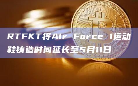 RTFKT将Air Force 1运动鞋铸造时间延长至5月11日