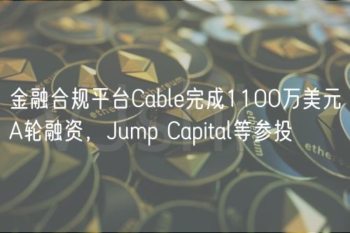 金融合规平台Cable完成1100万美元A轮融资，Jump Capital等参投