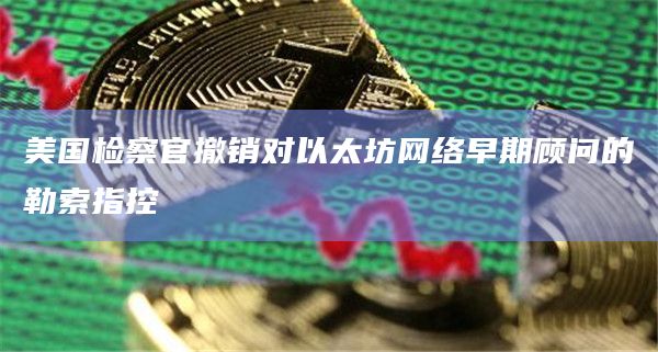 美国检察官撤销对以太坊网络早期顾问的勒索指控