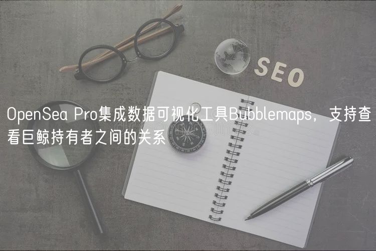 OpenSea Pro集成数据可视化工具Bubblemaps,支持查看巨鲸持有者之间的关系 OpenSea Pro集成数据可视化工具Bubblemaps,支持查看巨鲸持有者之间的关系