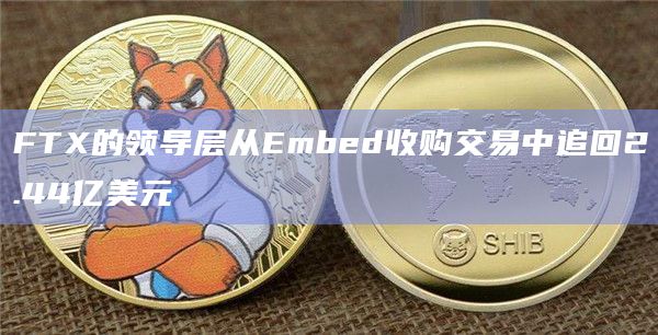 FTX的领导层从Embed收购交易中追回2.44亿美元