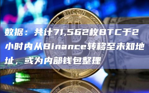 数据：共计71,562枚BTC于2小时内从Binance转移至未知地址，或为内部钱包整理