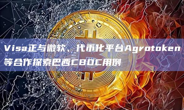 Visa正与微软、代币化平台Agrotoken等合作探索巴西CBDC用例