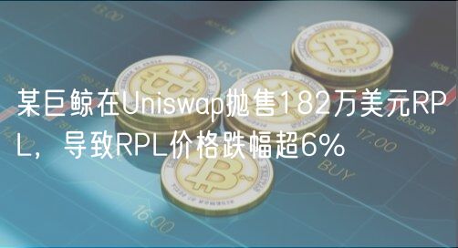 某巨鲸在Uniswap抛售182万美元RPL,导致RPL价格跌幅超6%