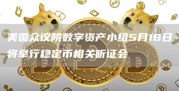 美国众议院数字资产小组5月18日将举行稳定币相关听证会