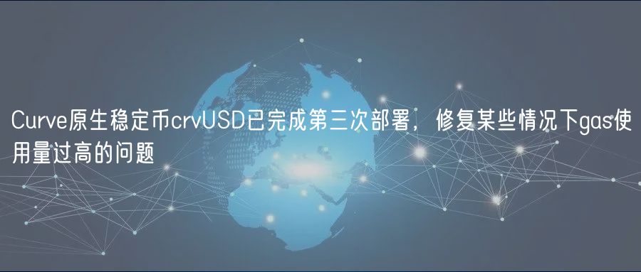 Curve原生稳定币crvUSD已完成第三次部署，修复某些情况下gas使用量过高的问题