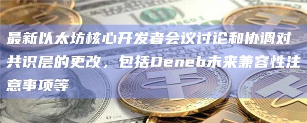 最新以太坊核心开发者会议讨论和协调对共识层的更改，包括Deneb未来兼容性注意事项等