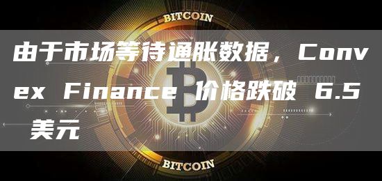 由于市场等待通胀数据，Convex Finance 价格跌破 6.5 美元