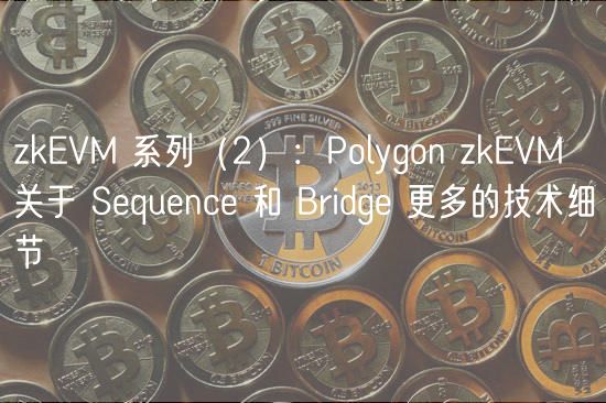 zkEVM 系列（2）：Polygon zkEVM 关于 Sequence 和 Bridge 更多的技术细节