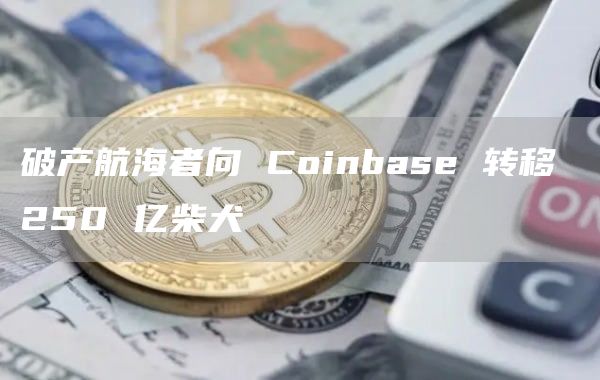 破产航海者向 Coinbase 转移 250 亿柴犬