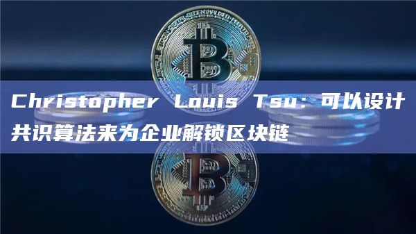 Christopher Louis Tsu：可以设计共识算法来为企业解锁区块链