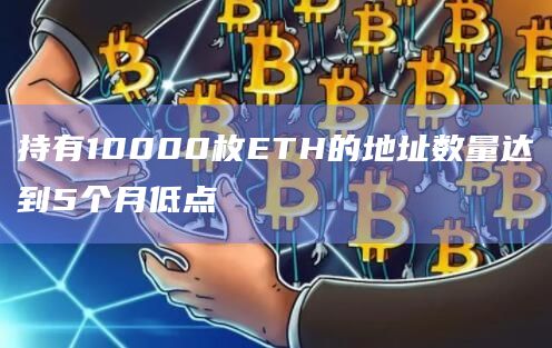 持有10000枚ETH的地址数量达到5个月低点