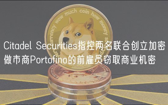 Citadel Securities指控两名联合创立加密做市商Portofino的前雇员窃取商业机密