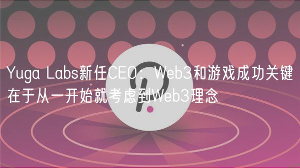 Yuga Labs新任CEO：Web3和游戏成功关键在于从一开始就考虑到Web3理念