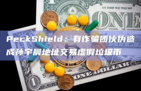 PeckShield：有诈骗团伙伪造成孙宇晨地址交易虚假垃圾币