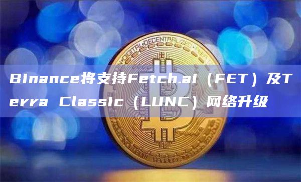 Binance将支持Fetch.ai（FET）及Terra Classic（LUNC）网络升级