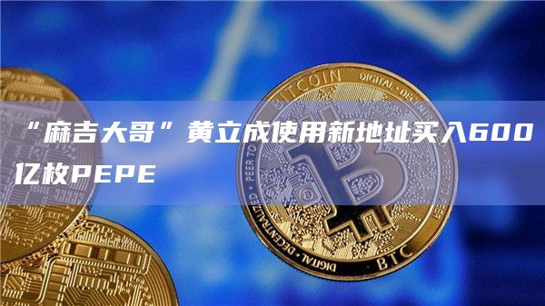 “麻吉大哥”黄立成使用新地址买入600亿枚PEPE