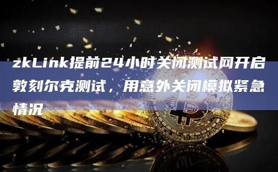 zkLink提前24小时关闭测试网开启敦刻尔克测试，用意外关闭模拟紧急情况