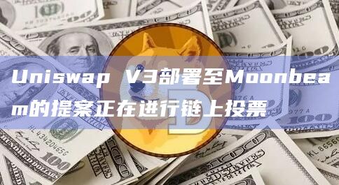 Uniswap V3部署至Moonbeam的提案正在进行链上投票
