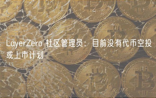 LayerZero 社区管理员：目前没有代币空投或上市计划