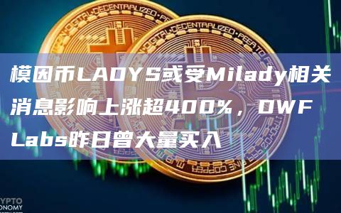 模因币LADYS或受Milady相关消息影响上涨超400%，DWF Labs昨日曾大量买入