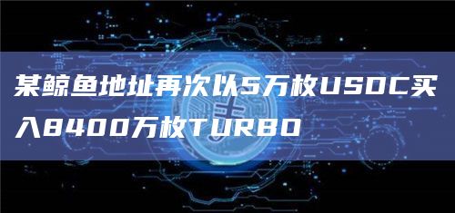 某鲸鱼地址再次以5万枚USDC买入8400万枚TURBO 某鲸鱼地址再次以5万枚USDC买入8400万枚TURBO