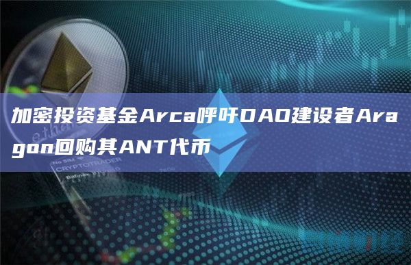 加密投资基金Arca呼吁DAO建设者Aragon回购其ANT代币