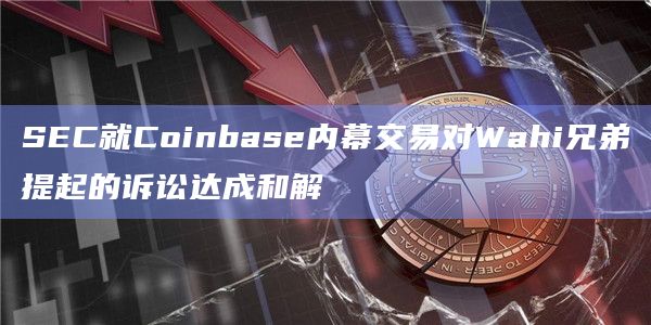 SEC就Coinbase内幕交易对Wahi兄弟提起的诉讼达成和解